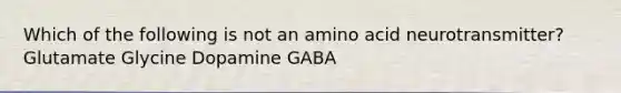 Which of the following is not an amino acid neurotransmitter? Glutamate Glycine Dopamine GABA