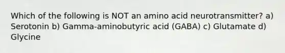 Which of the following is NOT an amino acid neurotransmitter? a) Serotonin b) Gamma-aminobutyric acid (GABA) c) Glutamate d) Glycine