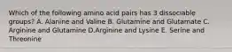 Which of the following amino acid pairs has 3 dissociable groups? A. Alanine and Valine B. Glutamine and Glutamate C. Arginine and Glutamine D.Arginine and Lysine E. Serine and Threonine