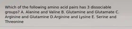 Which of the following amino acid pairs has 3 dissociable groups? A. Alanine and Valine B. Glutamine and Glutamate C. Arginine and Glutamine D.Arginine and Lysine E. Serine and Threonine