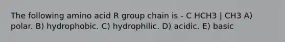 The following amino acid R group chain is - C HCH3 | CH3 A) polar. B) hydrophobic. C) hydrophilic. D) acidic. E) basic