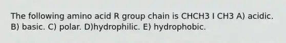 The following amino acid R group chain is CHCH3 I CH3 A) acidic. B) basic. C) polar. D)hydrophilic. E) hydrophobic.