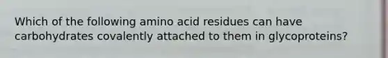 Which of the following amino acid residues can have carbohydrates covalently attached to them in glycoproteins?