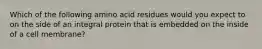 Which of the following amino acid residues would you expect to on the side of an integral protein that is embedded on the inside of a cell membrane?