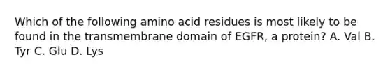 Which of the following amino acid residues is most likely to be found in the transmembrane domain of EGFR, a protein? A. Val B. Tyr C. Glu D. Lys