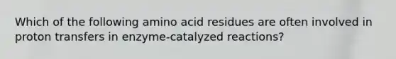 Which of the following amino acid residues are often involved in proton transfers in enzyme-catalyzed reactions?