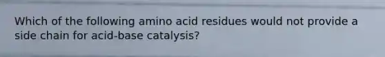 Which of the following amino acid residues would not provide a side chain for acid-base catalysis?