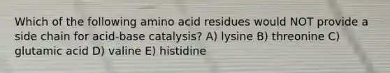 Which of the following amino acid residues would NOT provide a side chain for acid-base catalysis? A) lysine B) threonine C) glutamic acid D) valine E) histidine