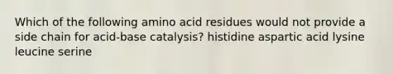 Which of the following amino acid residues would not provide a side chain for acid-base catalysis? histidine aspartic acid lysine leucine serine