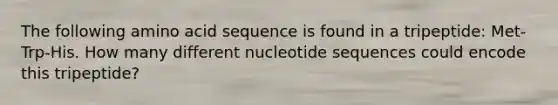 The following amino acid sequence is found in a tripeptide: Met-Trp-His. How many different nucleotide sequences could encode this tripeptide?