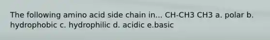 The following amino acid side chain in... CH-CH3 CH3 a. polar b. hydrophobic c. hydrophilic d. acidic e.basic