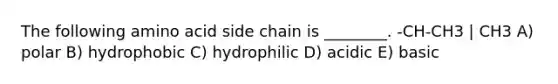 The following amino acid side chain is ________. -CH-CH3 | CH3 A) polar B) hydrophobic C) hydrophilic D) acidic E) basic