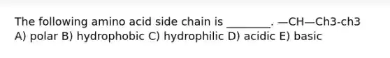 The following amino acid side chain is ________. —CH—Ch3-ch3 A) polar B) hydrophobic C) hydrophilic D) acidic E) basic