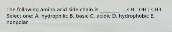 The following amino acid side chain is ________. —CH—OH | CH3 Select one: A. hydrophilic B. basic C. acidic D. hydrophobic E. nonpolar