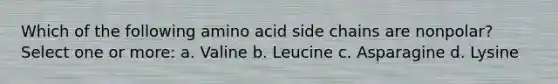 Which of the following amino acid side chains are nonpolar? Select one or more: a. Valine b. Leucine c. Asparagine d. Lysine