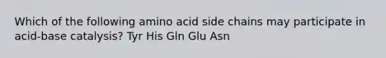 Which of the following amino acid side chains may participate in acid-base catalysis? Tyr His Gln Glu Asn