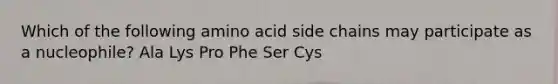 Which of the following amino acid side chains may participate as a nucleophile? Ala Lys Pro Phe Ser Cys