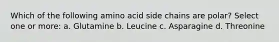 Which of the following amino acid side chains are polar? Select one or more: a. Glutamine b. Leucine c. Asparagine d. Threonine