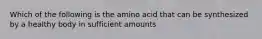 Which of the following is the amino acid that can be synthesized by a healthy body in sufficient amounts