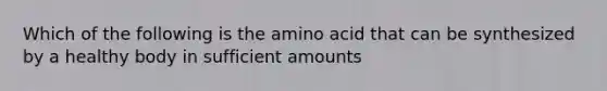 Which of the following is the amino acid that can be synthesized by a healthy body in sufficient amounts