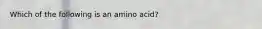 Which of the following is an amino acid?