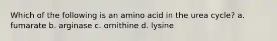 Which of the following is an amino acid in the urea cycle? a. fumarate b. arginase c. ornithine d. lysine