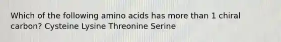 Which of the following <a href='https://www.questionai.com/knowledge/k9gb720LCl-amino-acids' class='anchor-knowledge'>amino acids</a> has <a href='https://www.questionai.com/knowledge/keWHlEPx42-more-than' class='anchor-knowledge'>more than</a> 1 chiral carbon? Cysteine Lysine Threonine Serine