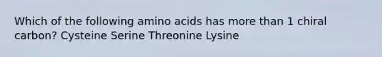 Which of the following amino acids has more than 1 chiral carbon? Cysteine Serine Threonine Lysine