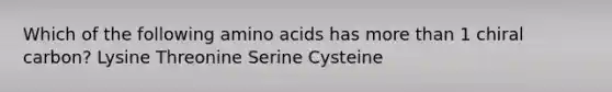 Which of the following amino acids has more than 1 chiral carbon? Lysine Threonine Serine Cysteine