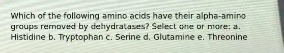 Which of the following amino acids have their alpha-amino groups removed by dehydratases? Select one or more: a. Histidine b. Tryptophan c. Serine d. Glutamine e. Threonine