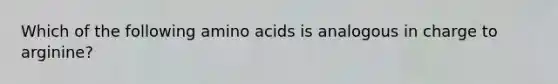 Which of the following amino acids is analogous in charge to arginine?