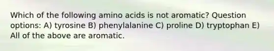 Which of the following amino acids is not aromatic? Question options: A) tyrosine B) phenylalanine C) proline D) tryptophan E) All of the above are aromatic.