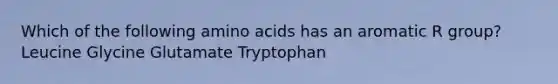 Which of the following amino acids has an aromatic R group? Leucine Glycine Glutamate Tryptophan