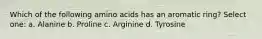 Which of the following amino acids has an aromatic ring? Select one: a. Alanine b. Proline c. Arginine d. Tyrosine