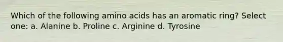 Which of the following <a href='https://www.questionai.com/knowledge/k9gb720LCl-amino-acids' class='anchor-knowledge'>amino acids</a> has an aromatic ring? Select one: a. Alanine b. Proline c. Arginine d. Tyrosine