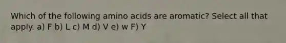 Which of the following <a href='https://www.questionai.com/knowledge/k9gb720LCl-amino-acids' class='anchor-knowledge'>amino acids</a> are aromatic? Select all that apply. a) F b) L c) M d) V e) w F) Y