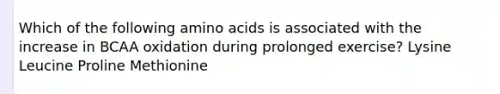 Which of the following amino acids is associated with the increase in BCAA oxidation during prolonged exercise? Lysine Leucine Proline Methionine