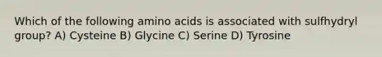 Which of the following amino acids is associated with sulfhydryl group? A) Cysteine B) Glycine C) Serine D) Tyrosine