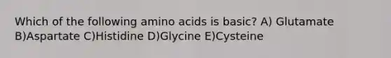 Which of the following amino acids is basic? A) Glutamate B)Aspartate C)Histidine D)Glycine E)Cysteine