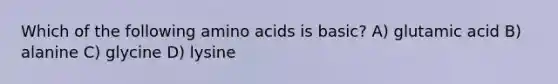 Which of the following amino acids is basic? A) glutamic acid B) alanine C) glycine D) lysine