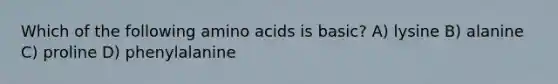 Which of the following amino acids is basic? A) lysine B) alanine C) proline D) phenylalanine