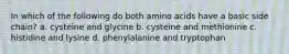 In which of the following do both amino acids have a basic side chain? a. cysteine and glycine b. cysteine and methionine c. histidine and lysine d. phenylalanine and tryptophan