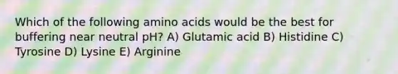 Which of the following amino acids would be the best for buffering near neutral pH? A) Glutamic acid B) Histidine C) Tyrosine D) Lysine E) Arginine