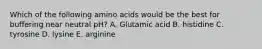 Which of the following amino acids would be the best for buffering near neutral pH? A. Glutamic acid B. histidine C. tyrosine D. lysine E. arginine