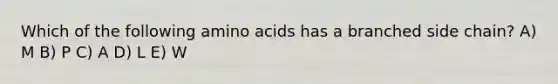 Which of the following amino acids has a branched side chain? A) M B) P C) A D) L E) W