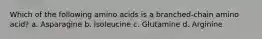 Which of the following amino acids is a branched-chain amino acid? a. Asparagine b. Isoleucine c. Glutamine d. Arginine