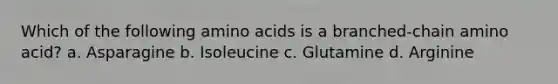 Which of the following amino acids is a branched-chain amino acid? a. Asparagine b. Isoleucine c. Glutamine d. Arginine