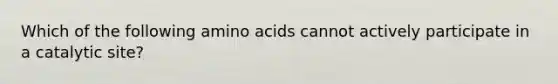 Which of the following amino acids cannot actively participate in a catalytic site?