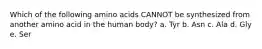 Which of the following amino acids CANNOT be synthesized from another amino acid in the human body? a. Tyr b. Asn c. Ala d. Gly e. Ser