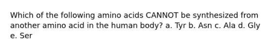 Which of the following amino acids CANNOT be synthesized from another amino acid in the human body? a. Tyr b. Asn c. Ala d. Gly e. Ser